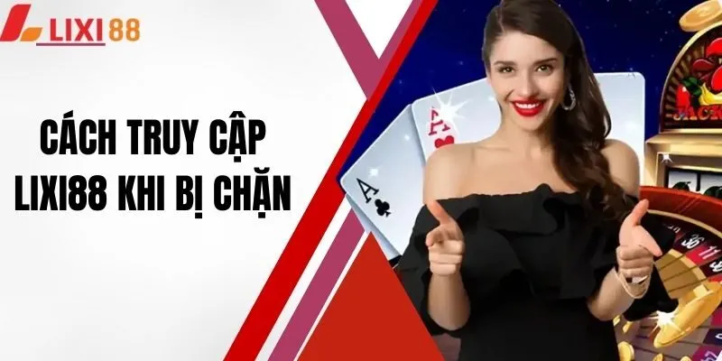 Cách Truy Cập Lixi88 Khi Bị Chặn Nhanh Gọn Và An Toàn